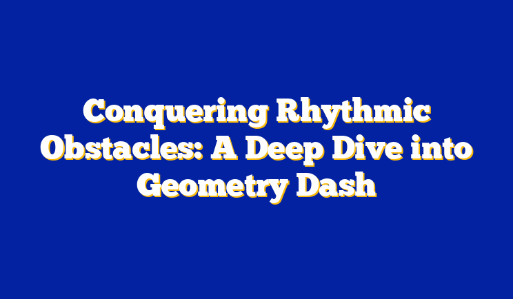 Conquering Rhythmic Obstacles: A Deep Dive into Geometry Dash