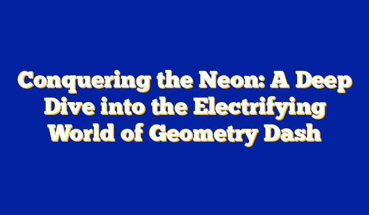 Conquering the Neon: A Deep Dive into the Electrifying World of Geometry Dash