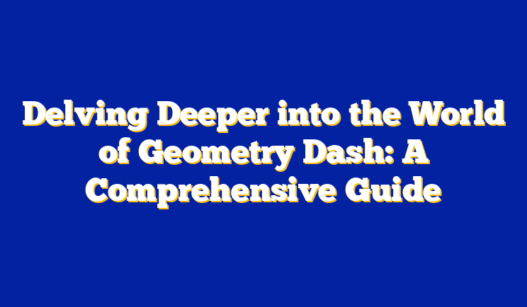 Delving Deeper into the World of Geometry Dash: A Comprehensive Guide