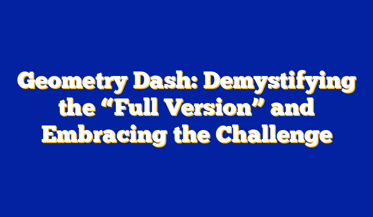 Geometry Dash: Demystifying the “Full Version” and Embracing the Challenge