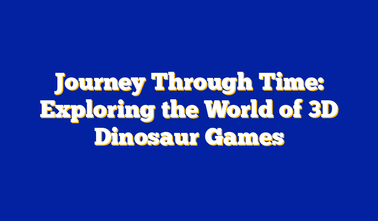 Journey Through Time: Exploring the World of 3D Dinosaur Games