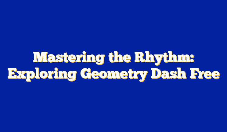 Mastering the Rhythm: Exploring Geometry Dash Free