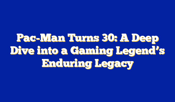 Pac-Man Turns 30: A Deep Dive into a Gaming Legend’s Enduring Legacy