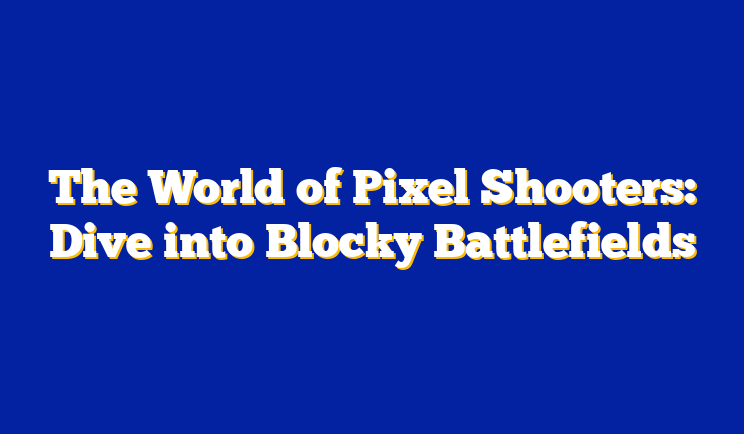 The World of Pixel Shooters: Dive into Blocky Battlefields
