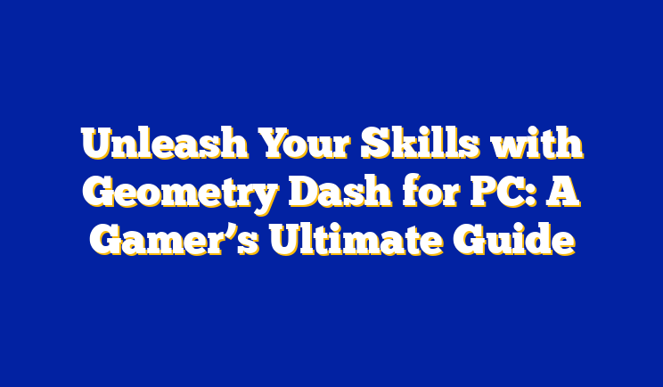 Unleash Your Skills with Geometry Dash for PC: A Gamer’s Ultimate Guide