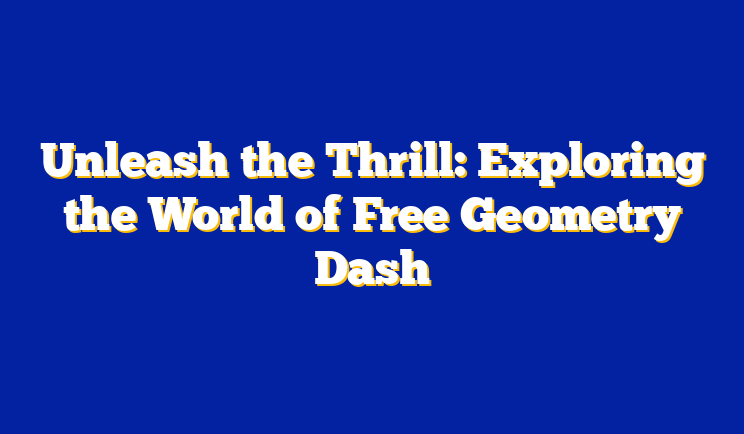 Unleash the Thrill: Exploring the World of Free Geometry Dash