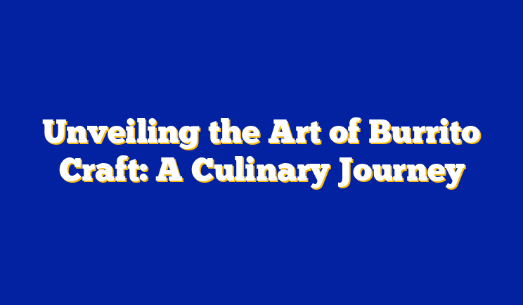 Unveiling the Art of Burrito Craft: A Culinary Journey