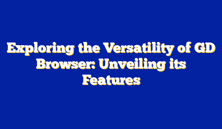 Exploring the Versatility of GD Browser: Unveiling its Features