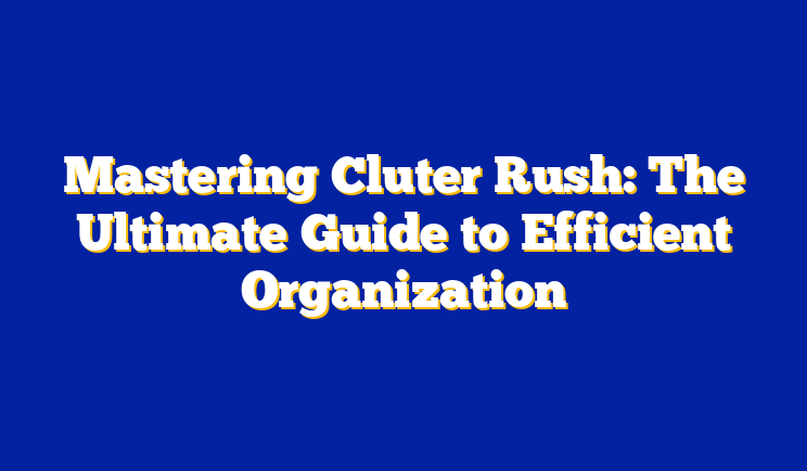 Mastering Cluter Rush: The Ultimate Guide to Efficient Organization