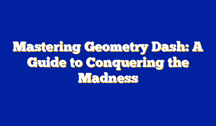 Mastering Geometry Dash: A Guide to Conquering the Madness