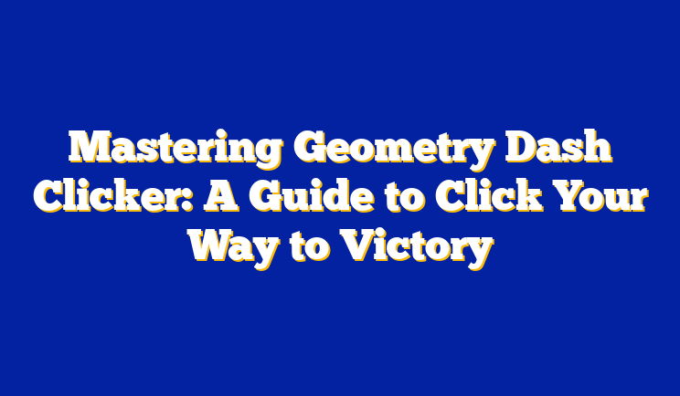 Mastering Geometry Dash Clicker: A Guide to Click Your Way to Victory