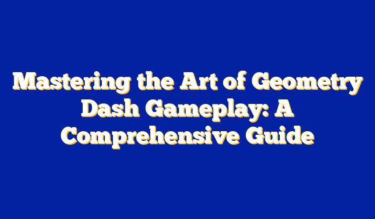 Mastering the Art of Geometry Dash Gameplay: A Comprehensive Guide