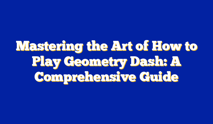 Mastering the Art of How to Play Geometry Dash: A Comprehensive Guide