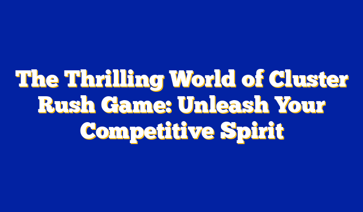 The Thrilling World of Cluster Rush Game: Unleash Your Competitive Spirit