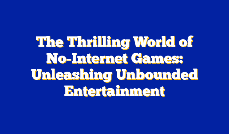 The Thrilling World of No-Internet Games: Unleashing Unbounded Entertainment