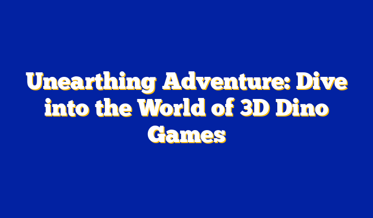 Unearthing Adventure: Dive into the World of 3D Dino Games