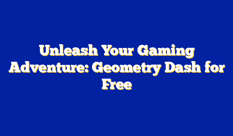 Unleash Your Gaming Adventure: Geometry Dash for Free