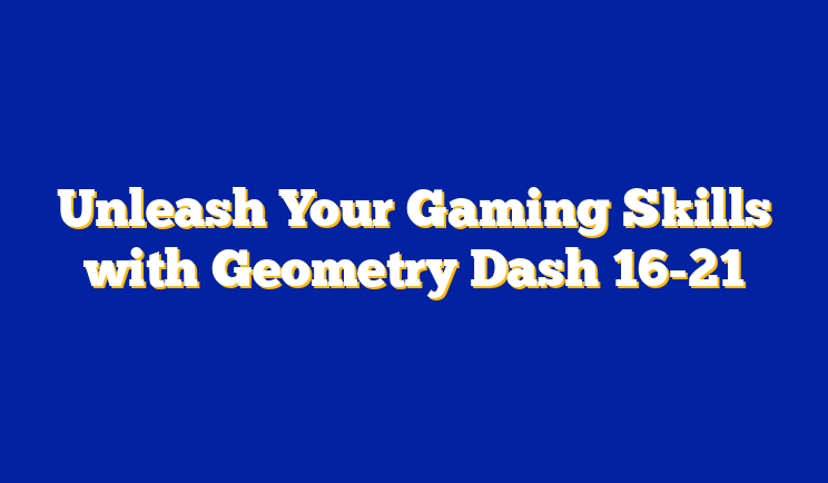 Unleash Your Gaming Skills with Geometry Dash 16-21