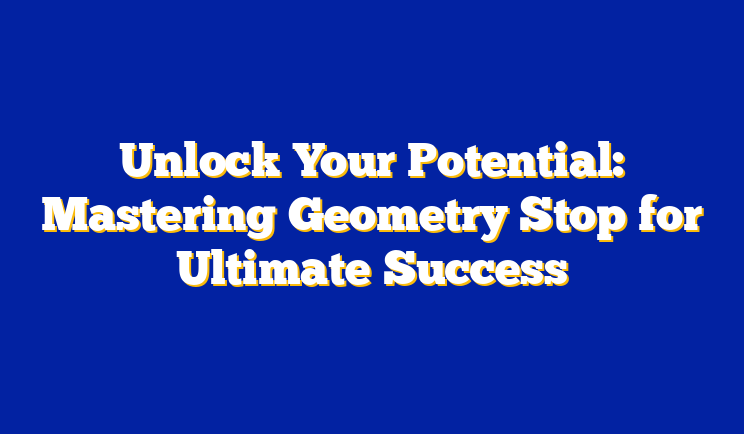 Unlock Your Potential: Mastering Geometry Stop for Ultimate Success