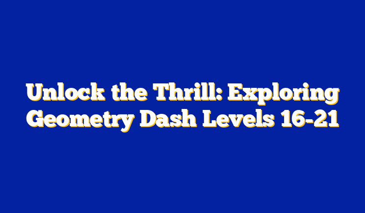 Unlock the Thrill: Exploring Geometry Dash Levels 16-21