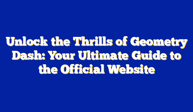 Unlock the Thrills of Geometry Dash: Your Ultimate Guide to the Official Website
