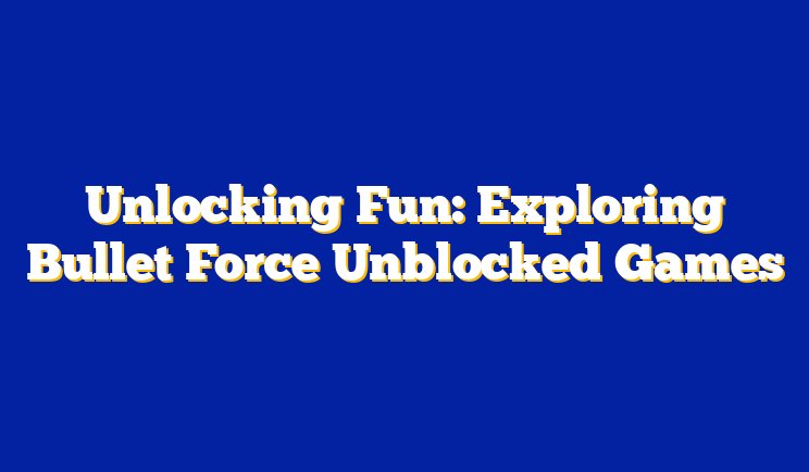 Unlocking Fun: Exploring Bullet Force Unblocked Games