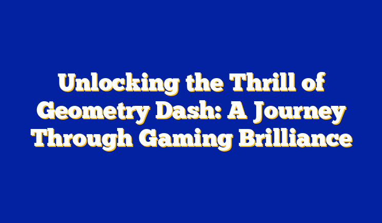 Unlocking the Thrill of Geometry Dash: A Journey Through Gaming Brilliance