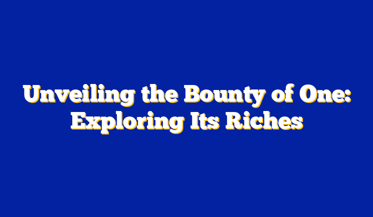 Unveiling the Bounty of One: Exploring Its Riches