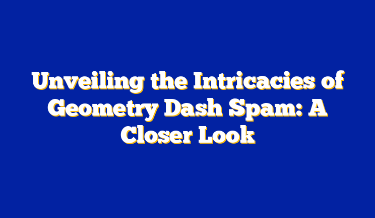 Unveiling the Intricacies of Geometry Dash Spam: A Closer Look